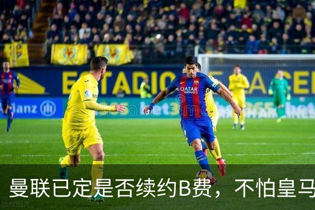 曼联已定是否续约B费，不怕皇马挖角！大英卡洛斯到合同年明夏恐离队
